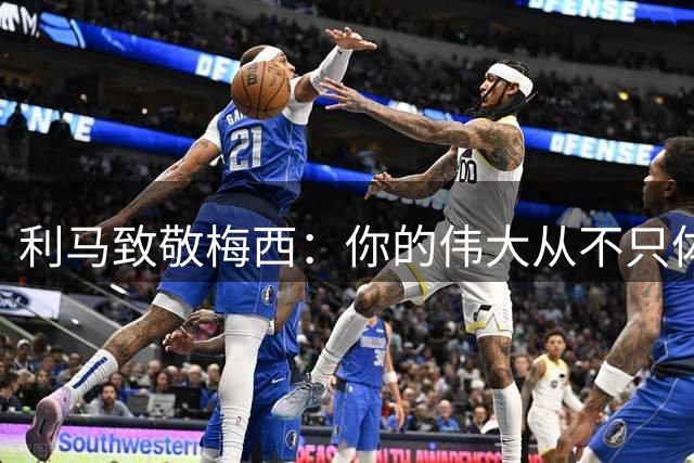 利马致敬梅西：你的伟大从不只体现在球场上，感谢你做的一切