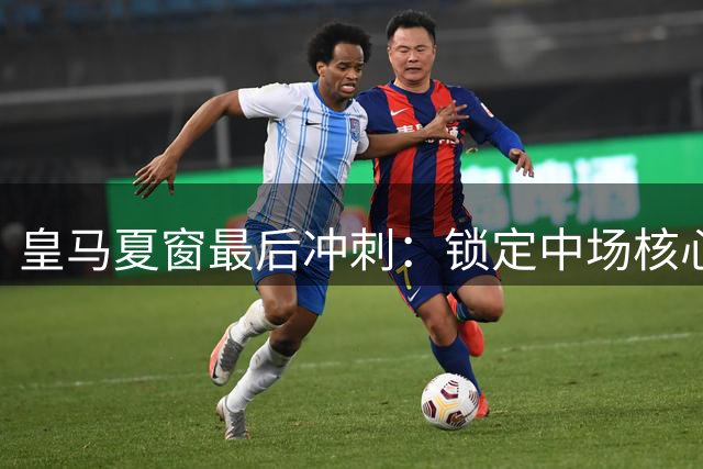 皇马夏窗最后冲刺：锁定中场核心与后防大将两大目标