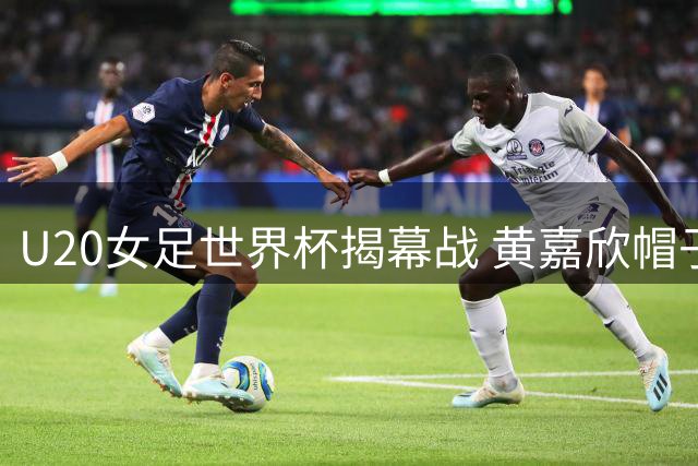 U20女足世界杯揭幕战 黄嘉欣帽子戏法助中国队狂胜